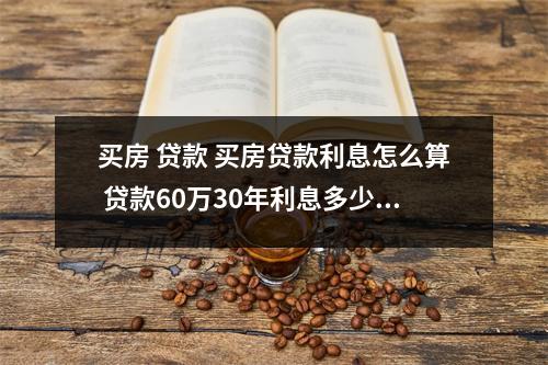 买房 贷款 买房贷款利息怎么算 贷款60万30年利息多少