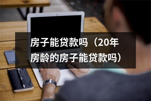 房子能贷款吗(20年房龄的房子能贷款吗)