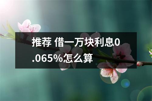 推荐 借一万块利息0.065%怎么算 