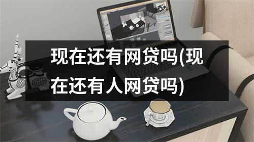 现在还有网贷吗(现在还有人网贷吗)