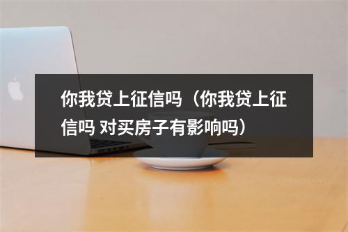 你我贷上征信吗（你我贷上征信吗 对买房子有影响吗）