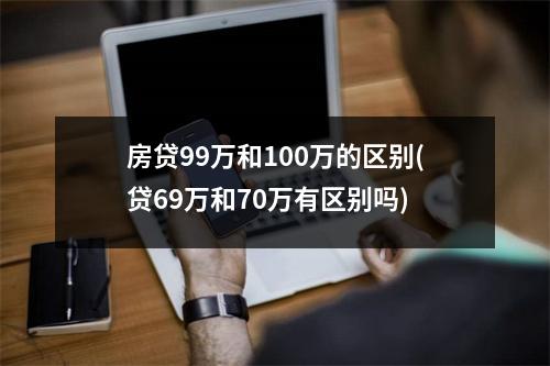 房贷99万和100万的区别(贷69万和70万有区别吗)