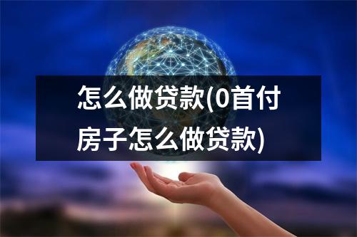 怎么做贷款(0首付房子怎么做贷款)