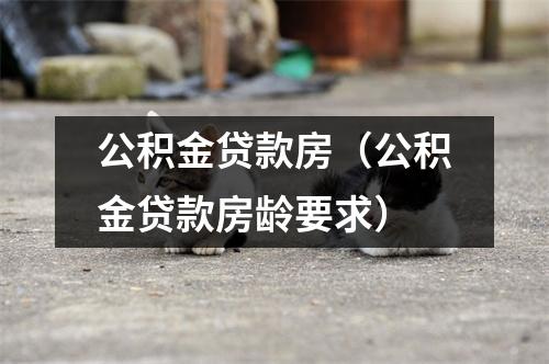 公积金贷款房（公积金贷款房龄要求）