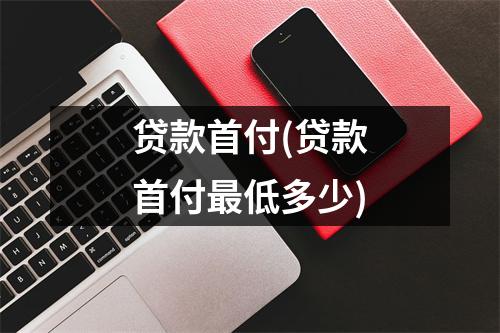 贷款首付(贷款首付最低多少)
