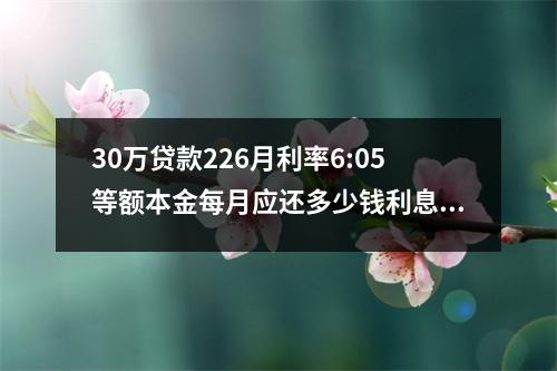 30万贷款226月利率6:05等额本金每月应还多少钱利息(30万贷款226月利率6:05等额本金每月应还多少钱合适)