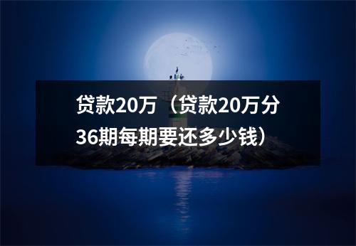 贷款20万（贷款20万分36期每期要还多少钱）