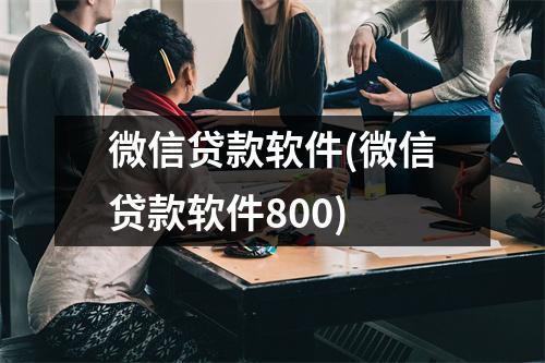 微信贷款软件(微信贷款软件800)