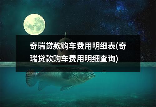 奇瑞贷款购车费用明细表(奇瑞贷款购车费用明细查询)