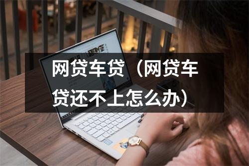 网贷车贷（网贷车贷还不上怎么办）