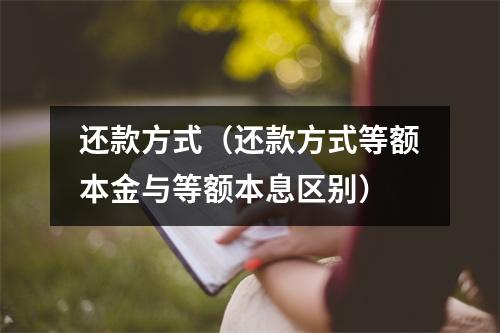 还款方式（还款方式等额本金与等额本息区别）