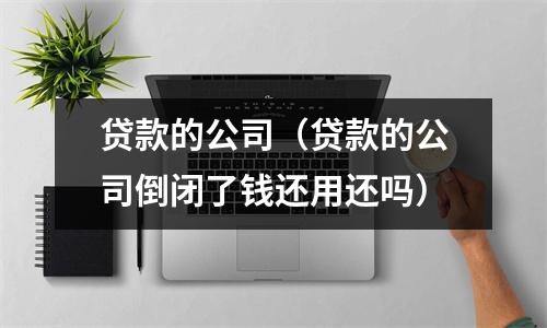 贷款的公司(贷款的公司倒闭了钱还用还吗)