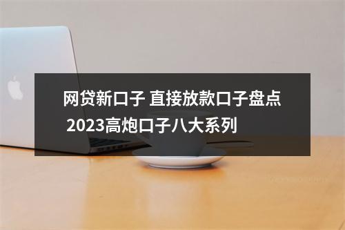 网贷新口子 直接放款口子盘点 2023高炮口子八大系列