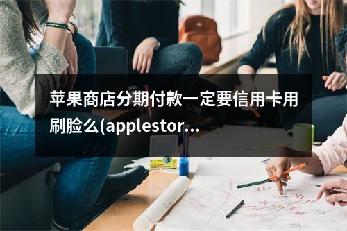 苹果商店分期付款一定要信用卡用刷脸么(applestore分期付款必须用信用卡吗)