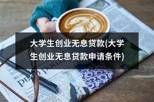 大学生创业无息贷款(大学生创业无息贷款申请条件)