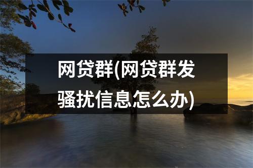 网贷群(网贷群发骚扰信息怎么办)