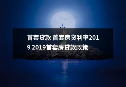 首套贷款 首套房贷利率2019 2019首套房贷款政策
