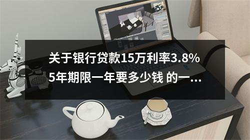 关于银行贷款15万利率3.8%5年期限一年要多少钱 的一些相关词条