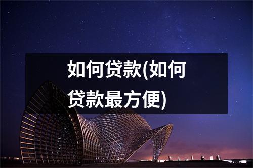 如何贷款(如何贷款最方便)