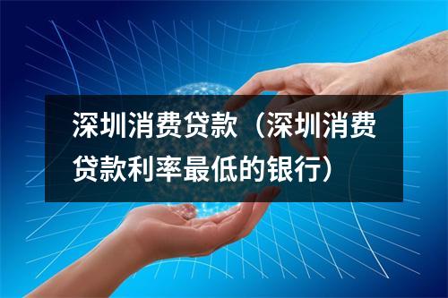 深圳消费贷款(深圳消费贷款利率最低的银行)