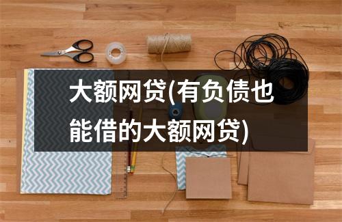 大额网贷(有负债也能借的大额网贷)