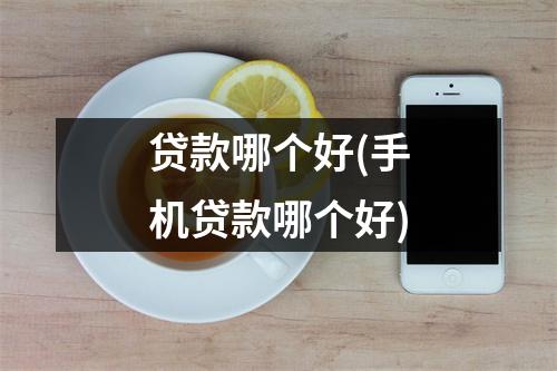贷款哪个好(手机贷款哪个好)