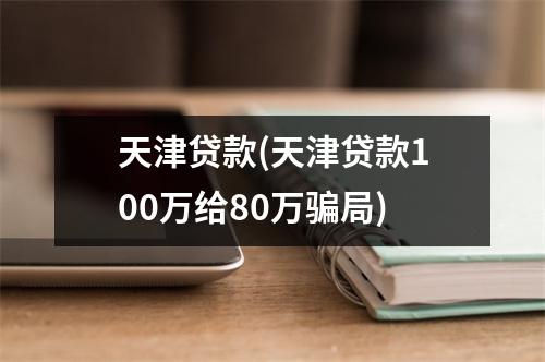天津贷款(天津贷款100万给80万骗局)