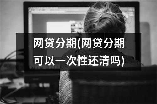 网贷分期(网贷分期可以一次性还清吗)