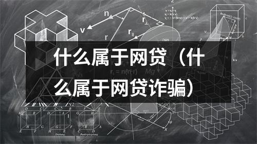 什么属于网贷（什么属于网贷诈骗）