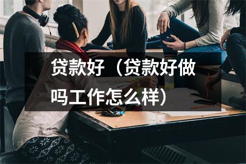 贷款好(贷款好做吗工作怎么样)