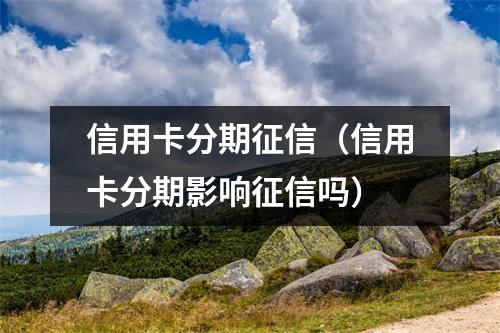 信用卡分期征信（信用卡分期影响征信吗）
