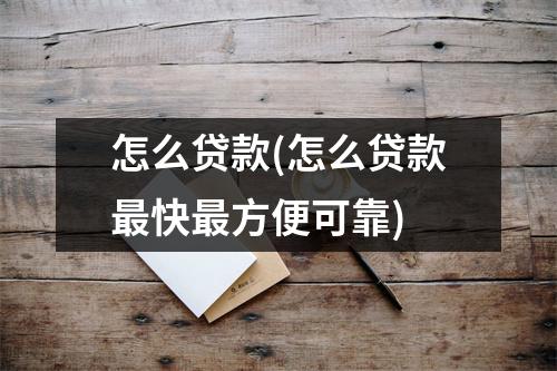 怎么贷款(怎么贷款最快最方便可靠)