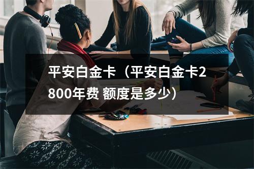 平安白金卡（平安白金卡2800年费 额度是多少）