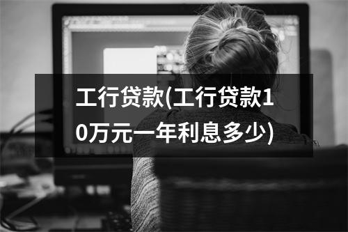 工行贷款(工行贷款10万元一年利息多少)
