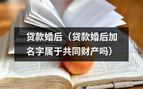 贷款婚后（贷款婚后加名字属于共同财产吗）