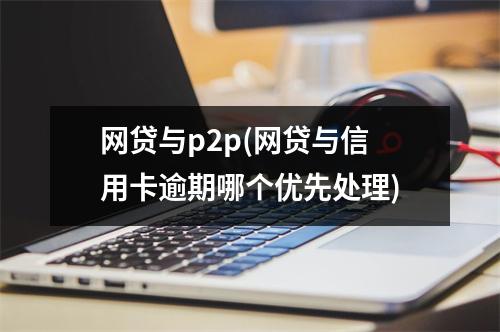 网贷与p2p(网贷与信用卡逾期哪个优先处理)