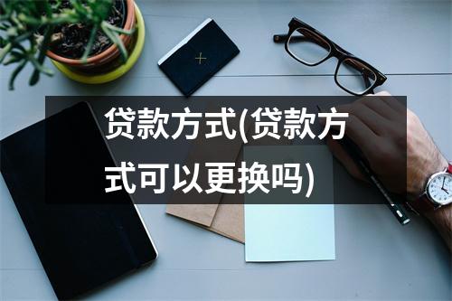 贷款方式(贷款方式可以更换吗)