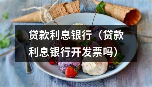 贷款利息银行（贷款利息银行开发票吗）