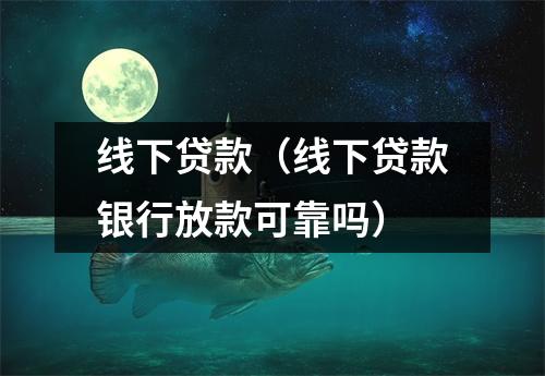 线下贷款（线下贷款银行放款可靠吗）
