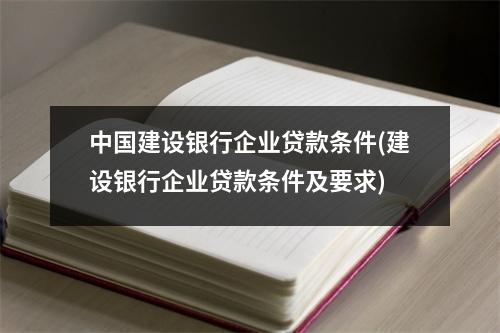 中国建设银行企业贷款条件(建设银行企业贷款条件及要求)