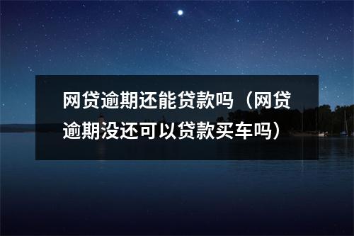 网贷逾期还能贷款吗（网贷逾期没还可以贷款买车吗）