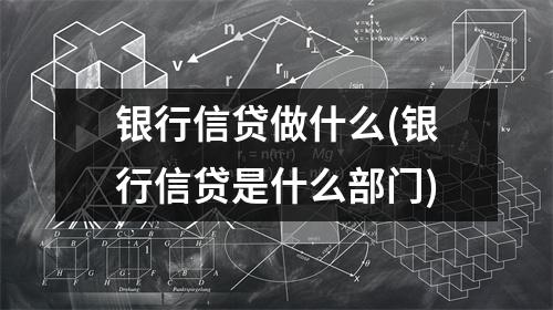 银行信贷做什么(银行信贷是什么部门)