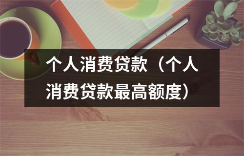 个人消费贷款(个人消费贷款最高额度)