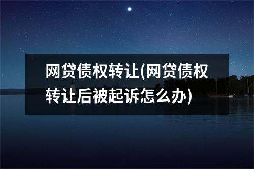 网贷债权转让(网贷债权转让后被起诉怎么办)