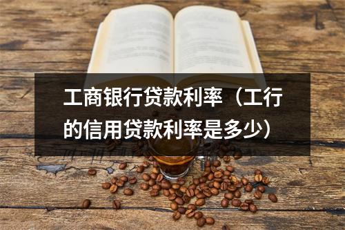 工商银行贷款利率（工行的信用贷款利率是多少）