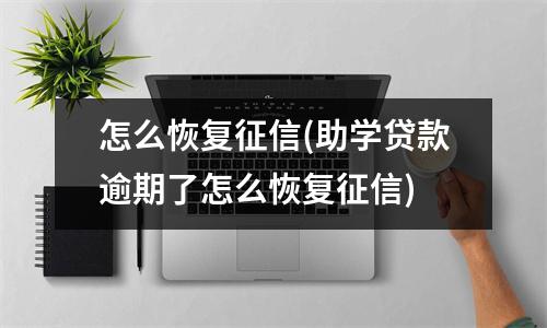 怎么恢复征信(助学贷款逾期了怎么恢复征信)