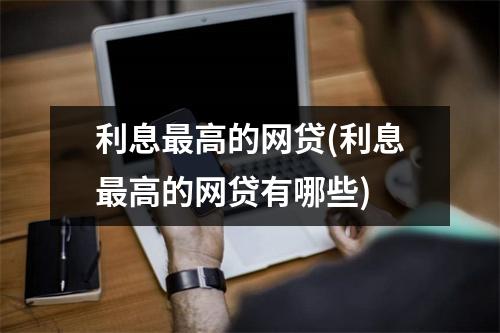 利息最高的网贷(利息最高的网贷有哪些)