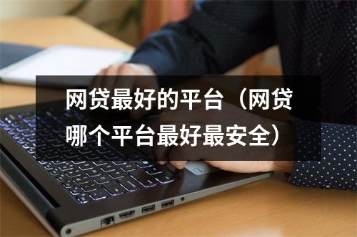 网贷最好的平台(网贷哪个平台最好最安全)