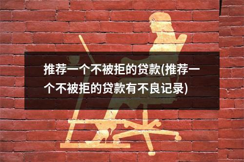 推荐一个不被拒的贷款(推荐一个不被拒的贷款有不良记录)