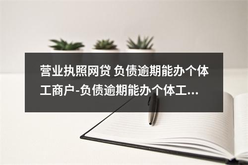 营业执照网贷 负债逾期能办个体工商户-负债逾期能办个体工商户